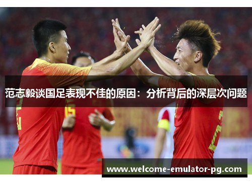 范志毅谈国足表现不佳的原因:分析背后的深层次问题 范志毅谈国足表现不佳的原因:分析背后的深层次问题