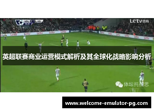 英超联赛商业运营模式解析及其全球化战略影响分析