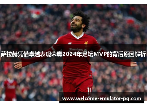 萨拉赫凭借卓越表现荣膺2024年足坛MVP的背后原因解析