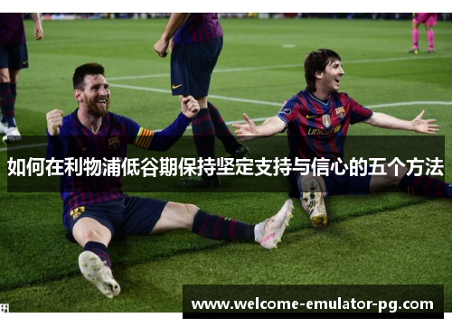 如何在利物浦低谷期保持坚定支持与信心的五个方法