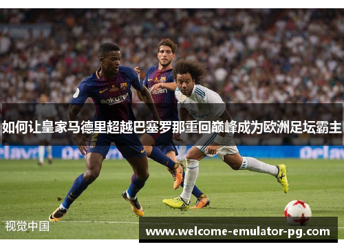 如何让皇家马德里超越巴塞罗那重回巅峰成为欧洲足坛霸主