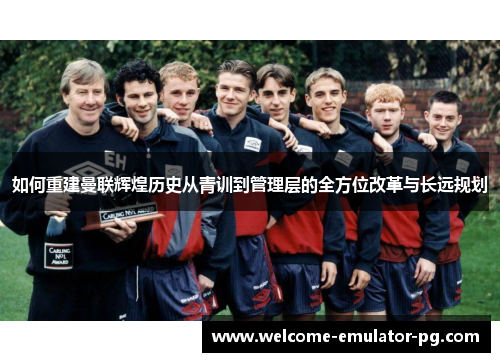 如何重建曼联辉煌历史从青训到管理层的全方位改革与长远规划 如何重建曼联辉煌历史从青训到管理层的全方位改革与长远规划