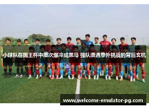 小球队在国王杯中屡次爆冷成黑马 强队遭遇意外挑战的背后玄机 小球队在国王杯中屡次爆冷成黑马 强队遭遇意外挑战的背后玄机