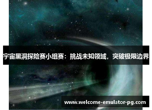 宇宙黑洞探险赛小组赛：挑战未知领域，突破极限边界