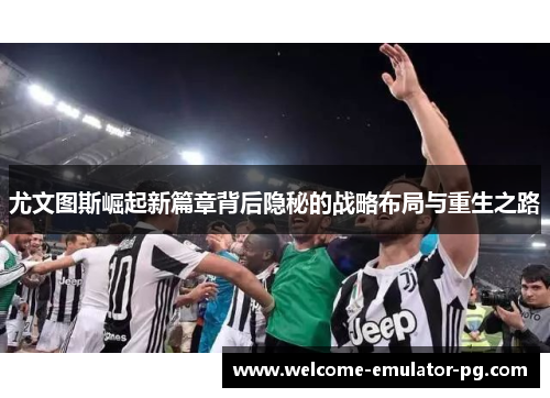 尤文图斯崛起新篇章背后隐秘的战略布局与重生之路