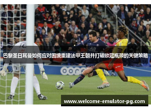 巴黎圣日耳曼如何应对困境重建法甲王朝并打破欧冠瓶颈的关键策略