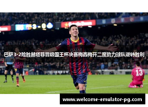 巴萨3-2险胜赫塔菲晋级国王杯决赛梅西梅开二度助力球队逆转胜利