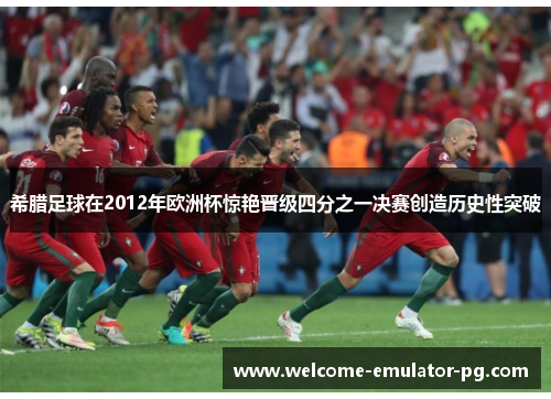 希腊足球在2012年欧洲杯惊艳晋级四分之一决赛创造历史性突破