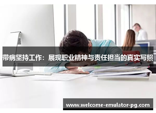 带病坚持工作：展现职业精神与责任担当的真实写照