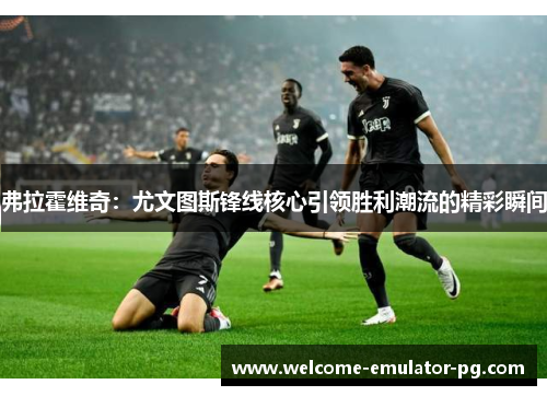 弗拉霍维奇：尤文图斯锋线核心引领胜利潮流的精彩瞬间