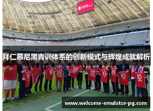 拜仁慕尼黑青训体系的创新模式与辉煌成就解析