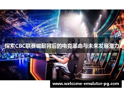 探索CBC联赛崛起背后的电竞革命与未来发展潜力