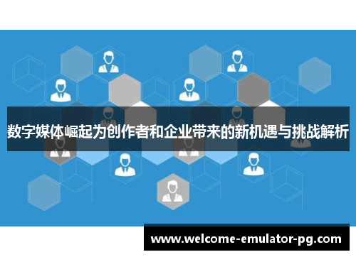 数字媒体崛起为创作者和企业带来的新机遇与挑战解析