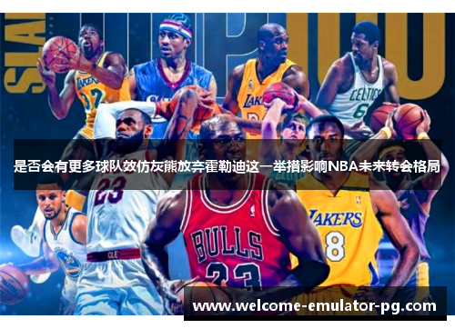 是否会有更多球队效仿灰熊放弃霍勒迪这一举措影响NBA未来转会格局