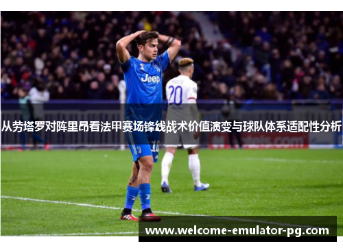 从劳塔罗对阵里昂看法甲赛场锋线战术价值演变与球队体系适配性分析