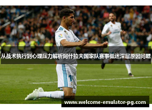 从战术执行到心理压力解析阿什拉夫国家队赛事低迷深层原因问题