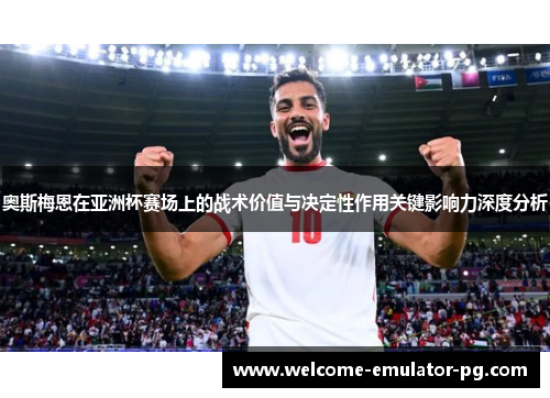 奥斯梅恩在亚洲杯赛场上的战术价值与决定性作用关键影响力深度分析