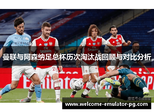 曼联与阿森纳足总杯历次淘汰战回顾与对比分析