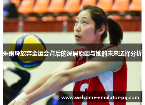 朱雨玲放弃全运会背后的深层原因与她的未来选择分析