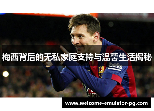 梅西背后的无私家庭支持与温馨生活揭秘