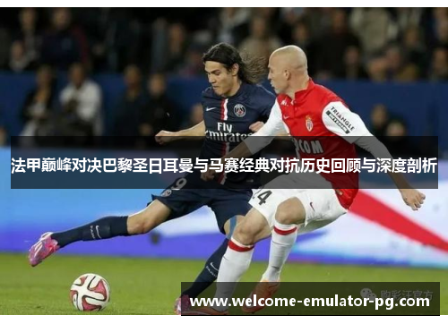 法甲巅峰对决巴黎圣日耳曼与马赛经典对抗历史回顾与深度剖析