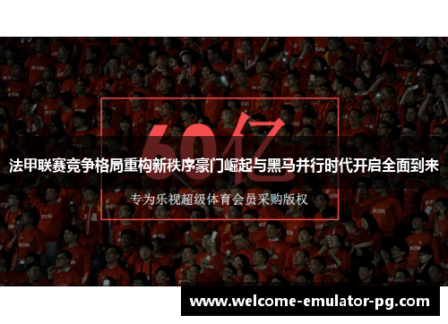 法甲联赛竞争格局重构新秩序豪门崛起与黑马并行时代开启全面到来