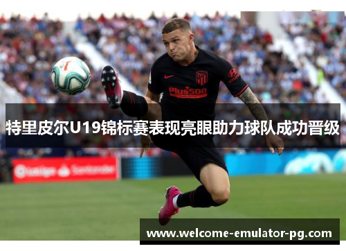 特里皮尔U19锦标赛表现亮眼助力球队成功晋级