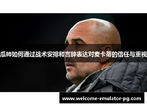 瓜帅如何通过战术安排和言辞表达对麦卡蒂的信任与重视