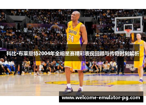 科比·布莱恩特2004年全明星赛精彩表现回顾与传奇时刻解析