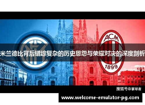 米兰德比背后错综复杂的历史恩怨与荣耀对决的深度剖析