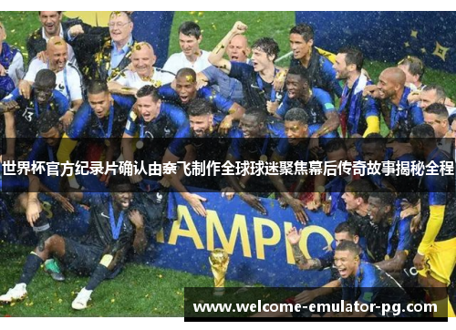 世界杯官方纪录片确认由奈飞制作全球球迷聚焦幕后传奇故事揭秘全程