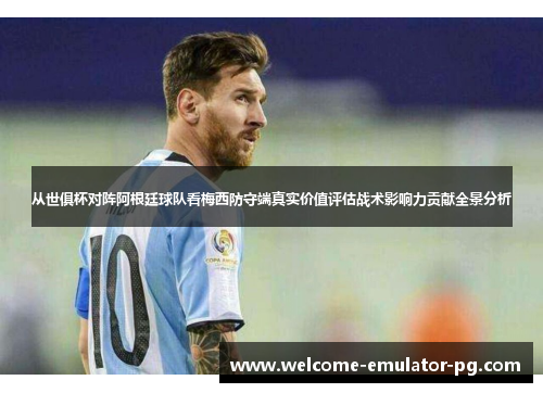 从世俱杯对阵阿根廷球队看梅西防守端真实价值评估战术影响力贡献全景分析