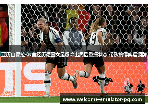 亚历山德拉·波普经历德国女足爆冷出局后重振状态 带队摘得奥运铜牌