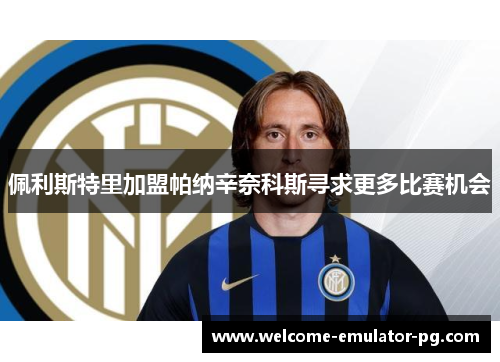 佩利斯特里加盟帕纳辛奈科斯寻求更多比赛机会 佩利斯特里加盟帕纳辛奈科斯寻求更多比赛机会