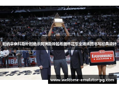 帕纳辛奈科斯补时绝杀阿瑞斯捧起希腊杯冠军全场沸腾书写经典逆转