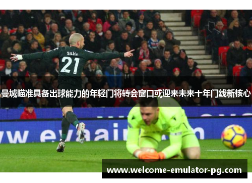 曼城瞄准具备出球能力的年轻门将转会窗口或迎来未来十年门线新核心