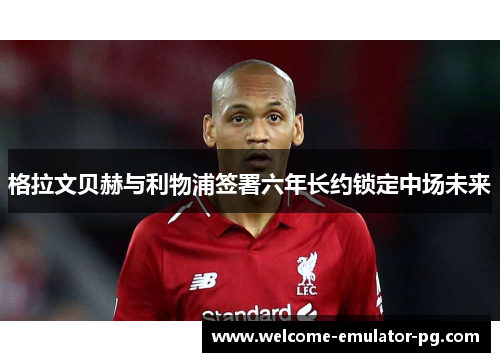 格拉文贝赫与利物浦签署六年长约锁定中场未来