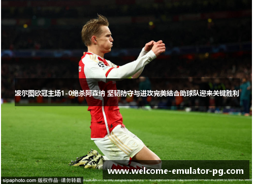 波尔图欧冠主场1-0绝杀阿森纳 坚韧防守与进攻完美结合助球队迎来关键胜利