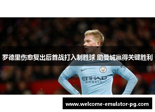 罗德里伤愈复出后首战打入制胜球 助曼城赢得关键胜利