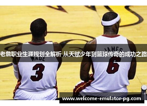 老詹职业生涯规划全解析 从天赋少年到篮球传奇的成功之路