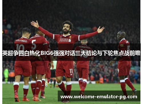 英超争四白热化BIG6强强对话三大结论与下轮焦点战前瞻