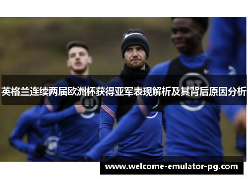 英格兰连续两届欧洲杯获得亚军表现解析及其背后原因分析 英格兰连续两届欧洲杯获得亚军表现解析及其背后原因分析