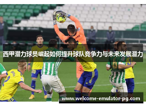 西甲潜力球员崛起如何提升球队竞争力与未来发展潜力
