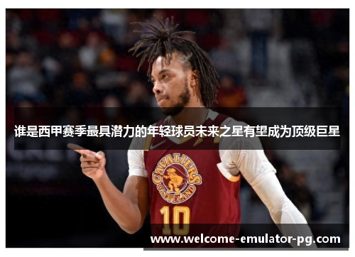 谁是西甲赛季最具潜力的年轻球员未来之星有望成为顶级巨星