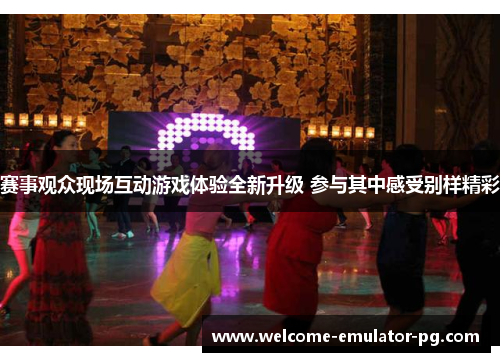 赛事观众现场互动游戏体验全新升级 参与其中感受别样精彩