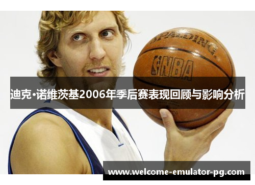 迪克·诺维茨基2006年季后赛表现回顾与影响分析