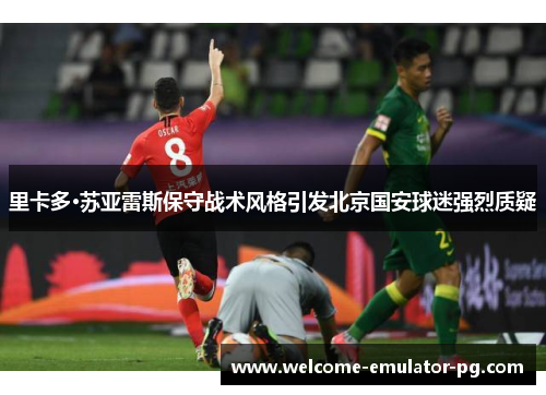 里卡多·苏亚雷斯保守战术风格引发北京国安球迷强烈质疑