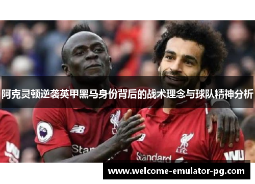阿克灵顿逆袭英甲黑马身份背后的战术理念与球队精神分析
