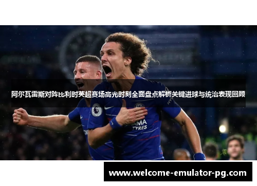 阿尔瓦雷斯对阵比利时英超赛场高光时刻全面盘点解析关键进球与统治表现回顾
