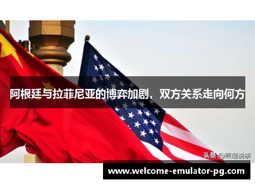 阿根廷与拉菲尼亚的博弈加剧，双方关系走向何方